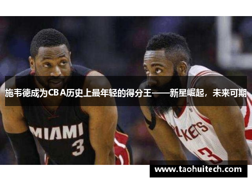 施韦德成为CBA历史上最年轻的得分王——新星崛起，未来可期